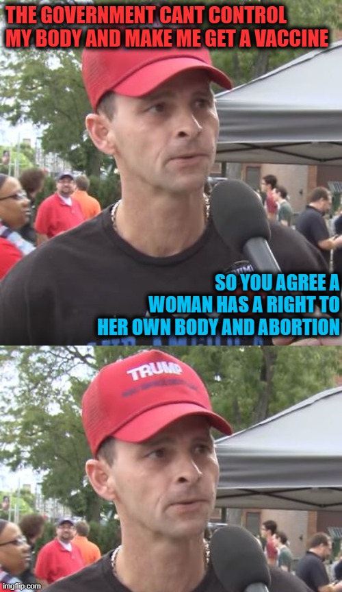 Never Ending Hypocrisy | THE GOVERNMENT CANT CONTROL MY BODY AND MAKE ME GET A VACCINE; SO YOU AGREE A WOMAN HAS A RIGHT TO HER OWN BODY AND ABORTION | image tagged in trump supporter,covid-19,vaccines,hypocrisy,donald trump is an idiot | made w/ Imgflip meme maker