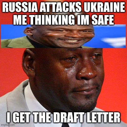 Crying MJ |  RUSSIA ATTACKS UKRAINE
ME THINKING IM SAFE; I GET THE DRAFT LETTER | image tagged in crying mj | made w/ Imgflip meme maker