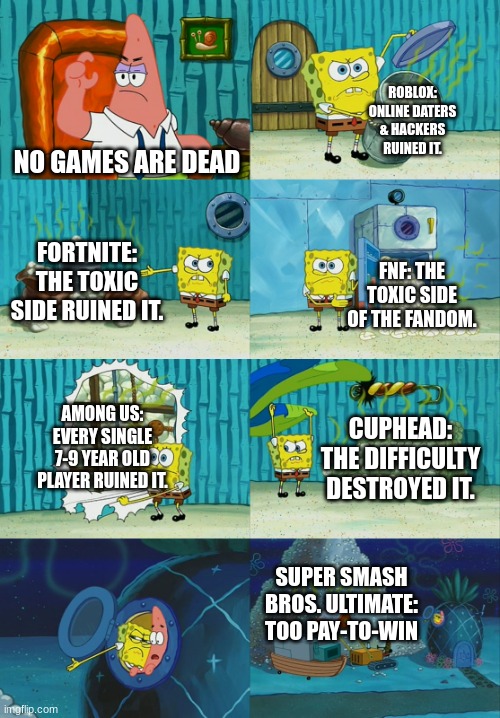 True ;-; | ROBLOX: ONLINE DATERS & HACKERS RUINED IT. NO GAMES ARE DEAD; FORTNITE: THE TOXIC SIDE RUINED IT. FNF: THE TOXIC SIDE OF THE FANDOM. AMONG US: EVERY SINGLE 7-9 YEAR OLD PLAYER RUINED IT. CUPHEAD: THE DIFFICULTY DESTROYED IT. SUPER SMASH BROS. ULTIMATE: TOO PAY-TO-WIN | image tagged in spongebob diapers meme | made w/ Imgflip meme maker