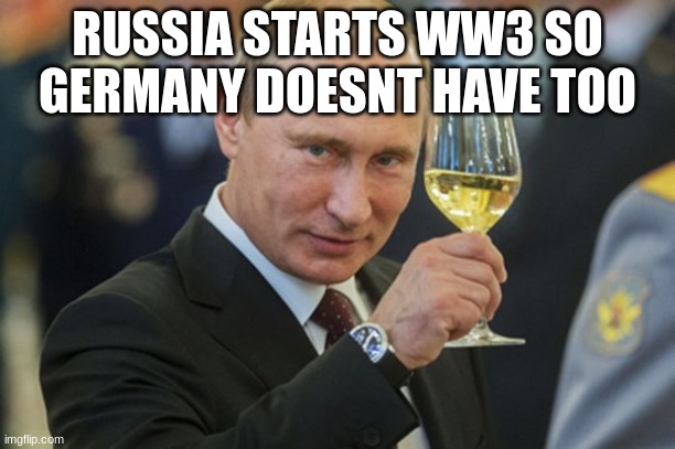 Putin Cheers |  RUSSIA STARTS WW3 SO GERMANY DOESNT HAVE TOO | image tagged in putin cheers | made w/ Imgflip meme maker