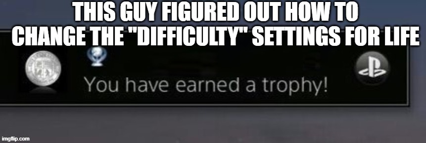 PlayStation trophy | THIS GUY FIGURED OUT HOW TO CHANGE THE "DIFFICULTY" SETTINGS FOR LIFE | image tagged in playstation trophy | made w/ Imgflip meme maker