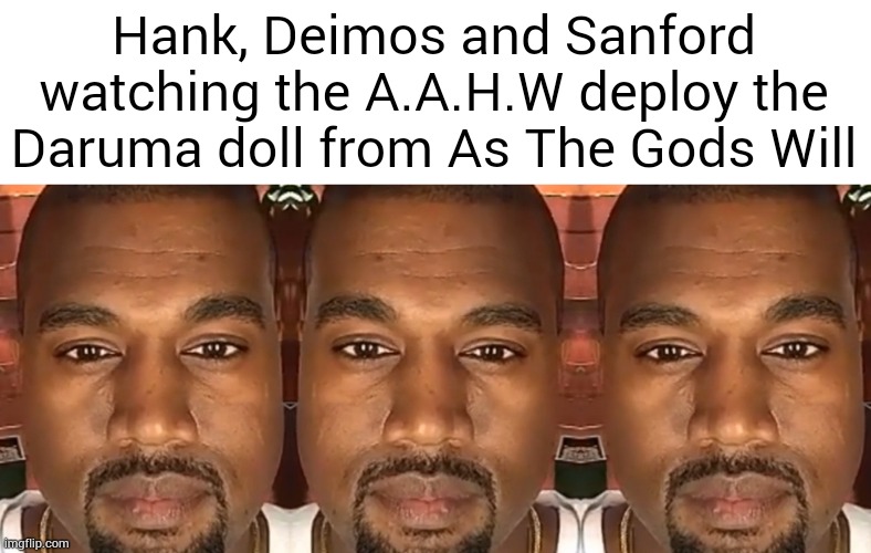 Daruma-san ga... KORONDA! | Hank, Deimos and Sanford watching the A.A.H.W deploy the Daruma doll from As The Gods Will | image tagged in kanye west stare | made w/ Imgflip meme maker