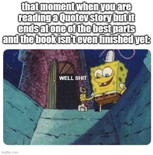 just happened rn | that moment when you are reading a Quotev story but it ends at one of the best parts and the book isn't even finished yet: | image tagged in well shit spongebob edition | made w/ Imgflip meme maker