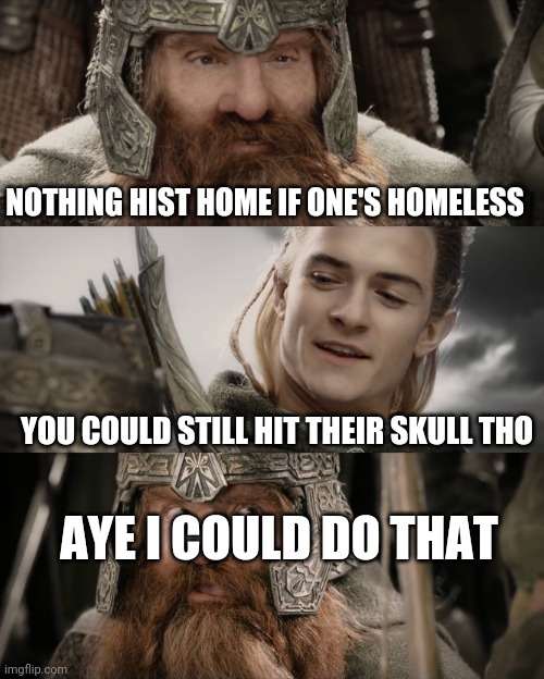 Aye, I Could Do That Blank | NOTHING HIST HOME IF ONE'S HOMELESS; YOU COULD STILL HIT THEIR SKULL THO; AYE I COULD DO THAT | image tagged in aye i could do that blank | made w/ Imgflip meme maker