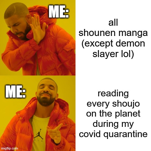 why do people think i like shounen, just because i'm male? | ME:; all shounen manga (except demon slayer lol); ME:; reading every shoujo on the planet during my covid quarantine | image tagged in memes,drake hotline bling,shounen,shoujo,manga | made w/ Imgflip meme maker