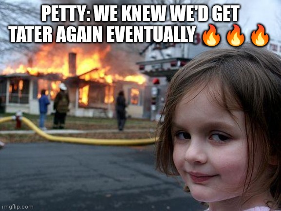Disaster Girl | PETTY: WE KNEW WE'D GET TATER AGAIN EVENTUALLY 🔥🔥🔥 | image tagged in memes | made w/ Imgflip meme maker