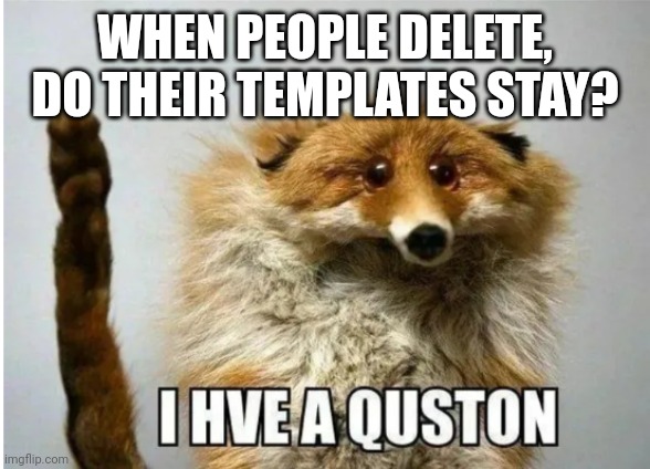 I hve a quston | WHEN PEOPLE DELETE, DO THEIR TEMPLATES STAY? | image tagged in i hve a quston | made w/ Imgflip meme maker