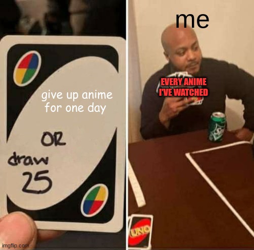 UNO Draw 25 Cards | me; give up anime for one day; EVERY ANIME I'VE WATCHED | image tagged in memes,uno draw 25 cards | made w/ Imgflip meme maker