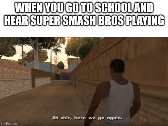 free for all | WHEN YOU GO TO SCHOOL AND HEAR SUPER SMASH BROS PLAYING | image tagged in blank white template,funny,super smash bros,gta 5,memes | made w/ Imgflip meme maker