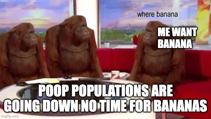 where banana | ME WANT BANANA; POOP POPULATIONS ARE GOING DOWN NO TIME FOR BANANAS | image tagged in where banana | made w/ Imgflip meme maker