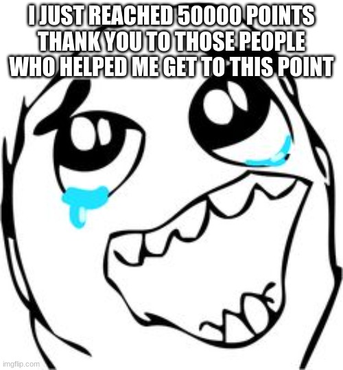 Crying happy troll | I JUST REACHED 50000 POINTS THANK YOU TO THOSE PEOPLE WHO HELPED ME GET TO THIS POINT | image tagged in crying happy troll | made w/ Imgflip meme maker