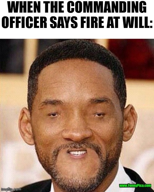 Lol hehe did you get it | WHEN THE COMMANDING OFFICER SAYS FIRE AT WILL: | image tagged in blank white template,will smith tiny face | made w/ Imgflip meme maker