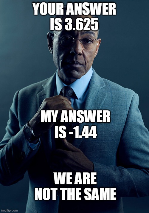 *untitled image* | YOUR ANSWER IS 3.625; MY ANSWER IS -1.44; WE ARE NOT THE SAME | image tagged in gus fring we are not the same | made w/ Imgflip meme maker