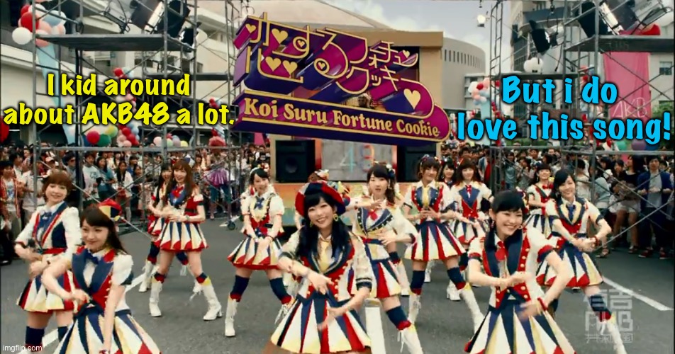Maybe because it's just so happy! |  But i do 
love this song! I kid around about AKB48 a lot. | image tagged in akb48 | made w/ Imgflip meme maker