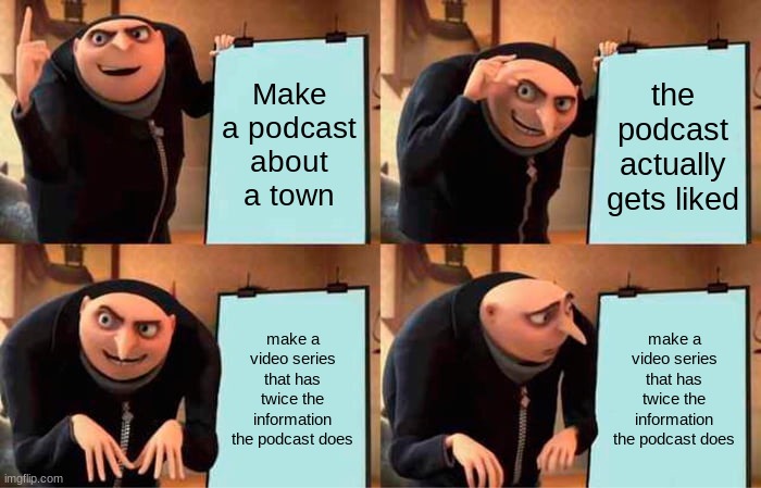 Gru's Plan | Make a podcast about a town; the podcast actually gets liked; make a video series that has twice the information the podcast does; make a video series that has twice the information the podcast does | image tagged in memes,gru's plan | made w/ Imgflip meme maker