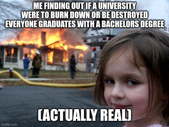 Disaster Girl Meme | ME FINDING OUT IF A UNIVERSITY WERE TO BURN DOWN OR BE DESTROYED EVERYONE GRADUATES WITH A BACHELORS DEGREE; (ACTUALLY REAL) | image tagged in memes,disaster girl | made w/ Imgflip meme maker