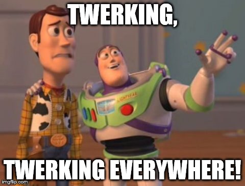 X, X Everywhere | TWERKING, TWERKING EVERYWHERE! | image tagged in memes,x x everywhere | made w/ Imgflip meme maker