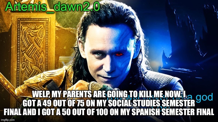 Fun | WELP, MY PARENTS ARE GOING TO KILL ME NOW. I GOT A 49 OUT OF 75 ON MY SOCIAL STUDIES SEMESTER FINAL AND I GOT A 50 OUT OF 100 ON MY SPANISH SEMESTER FINAL | image tagged in artemis_dawn2 0 s announcement temp,lovely | made w/ Imgflip meme maker