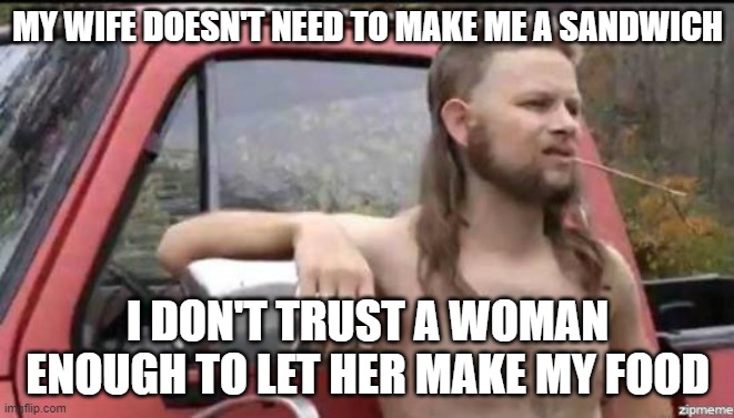 almost politically correct redneck | MY WIFE DOESN'T NEED TO MAKE ME A SANDWICH; I DON'T TRUST A WOMAN ENOUGH TO LET HER MAKE MY FOOD | image tagged in almost politically correct redneck | made w/ Imgflip meme maker