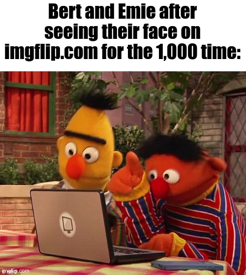 "Is that us, Bert?" | Bert and Emie after seeing their face on imgflip.com for the 1,000 time: | image tagged in bert and ernie,oh god why | made w/ Imgflip meme maker