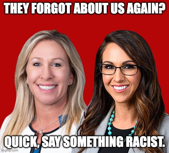 Limelight is easily lost, after all. | THEY FORGOT ABOUT US AGAIN? QUICK, SAY SOMETHING RACIST. | image tagged in greene and boebert | made w/ Imgflip meme maker
