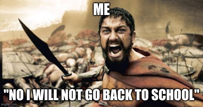 Sparta Leonidas Meme | ME; "NO I WILL NOT GO BACK TO SCHOOL" | image tagged in memes,sparta leonidas | made w/ Imgflip meme maker