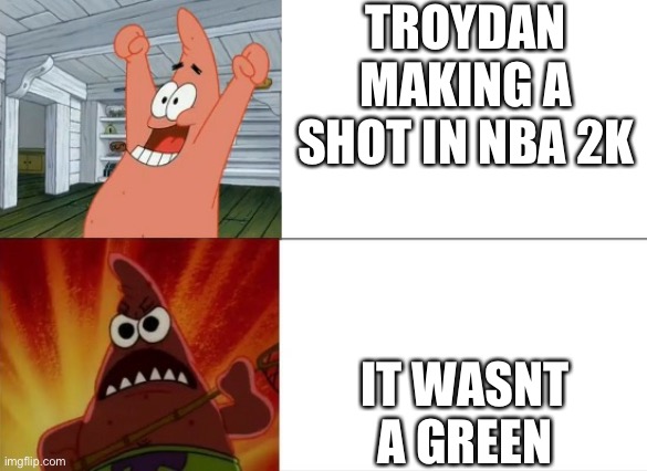 Patrick Star happy and angry | TROYDAN MAKING A SHOT IN NBA 2K; IT WASNT A GREEN | image tagged in patrick star happy and angry | made w/ Imgflip meme maker