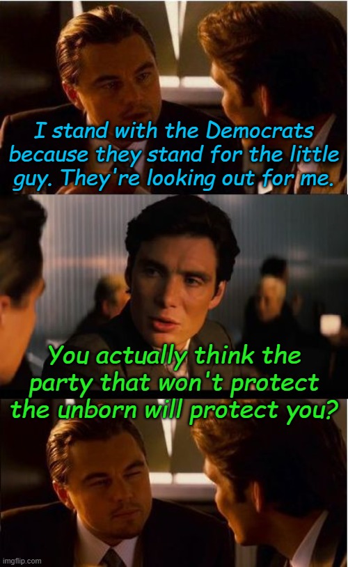 Conception deception | I stand with the Democrats because they stand for the little guy. They're looking out for me. You actually think the party that won't protect the unborn will protect you? | image tagged in memes,inception | made w/ Imgflip meme maker