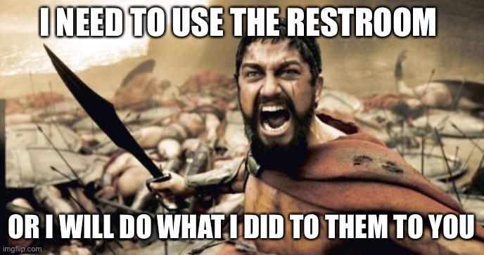 Sparta Leonidas | I NEED TO USE THE RESTROOM; OR I WILL DO WHAT I DID TO THEM TO YOU | image tagged in memes,sparta leonidas | made w/ Imgflip meme maker