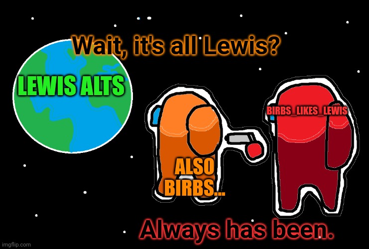 Always has been Among us | BIRBS_LIKES_LEWIS LEWIS ALTS ALSO BIRBS... Wait, it's all Lewis? Always has been. | image tagged in always has been among us | made w/ Imgflip meme maker