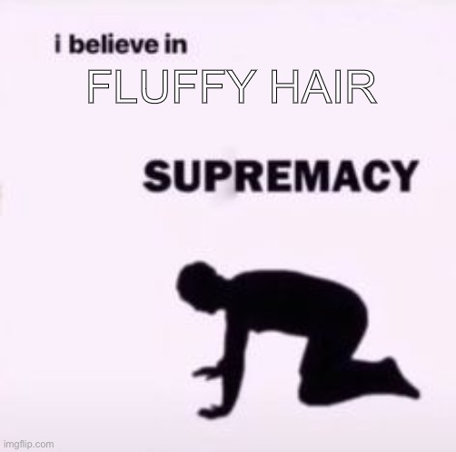 I believe in supremacy | FLUFFY HAIR | image tagged in i believe in supremacy | made w/ Imgflip meme maker
