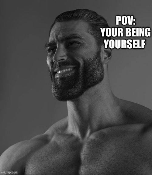 Giga Chad | POV: YOUR BEING YOURSELF | image tagged in giga chad | made w/ Imgflip meme maker