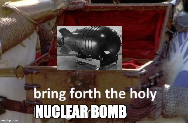 Bring forth the holy hand grenade | NUCLEAR BOMB | image tagged in bring forth the holy hand grenade | made w/ Imgflip meme maker