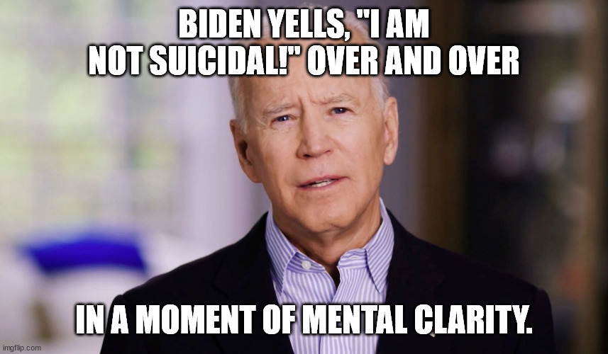 Joe Biden 2020 | BIDEN YELLS, "I AM NOT SUICIDAL!" OVER AND OVER IN A MOMENT OF MENTAL CLARITY. | image tagged in joe biden 2020 | made w/ Imgflip meme maker