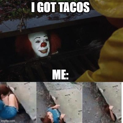 me when tacos | I GOT TACOS; ME: | image tagged in pennywise in sewer | made w/ Imgflip meme maker