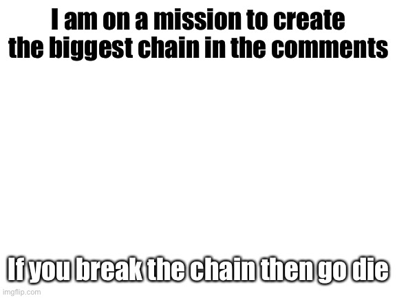 cool | I am on a mission to create the biggest chain in the comments; If you break the chain then go die | image tagged in blank white template | made w/ Imgflip meme maker