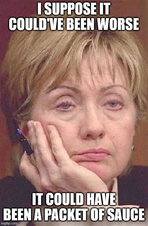 Glum Hillary | I SUPPOSE IT COULD'VE BEEN WORSE IT COULD HAVE BEEN A PACKET OF SAUCE | image tagged in glum hillary | made w/ Imgflip meme maker