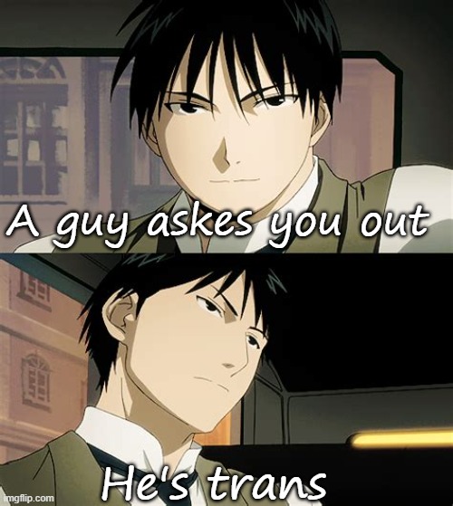 I like men who were born a man look like a man and is a man | A guy askes you out; He's trans | image tagged in a temp containing roy mustang | made w/ Imgflip meme maker