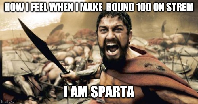 UNTOPABLE | HOW I FEEL WHEN I MAKE  ROUND 100 ON STREM; I AM SPARTA | image tagged in memes,sparta leonidas | made w/ Imgflip meme maker