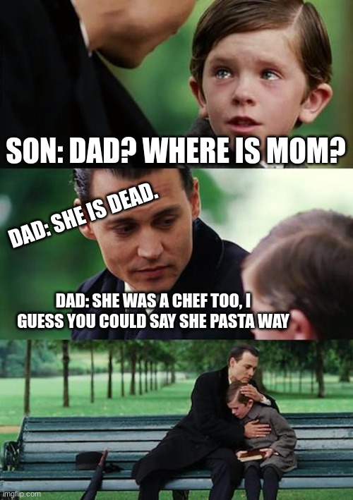 Finding Neverland Meme | SON: DAD? WHERE IS MOM? DAD: SHE IS DEAD. DAD: SHE WAS A CHEF TOO, I GUESS YOU COULD SAY SHE PASTA WAY | image tagged in memes,finding neverland | made w/ Imgflip meme maker