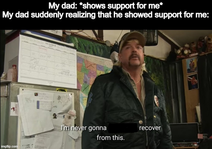 Gotta love my father :,) | My dad: *shows support for me*
My dad suddenly realizing that he showed support for me: | image tagged in i'm never going to financially recover from this,recovery,support | made w/ Imgflip meme maker