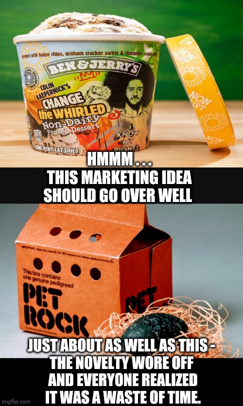 Make The Money | HMMM . . .
THIS MARKETING IDEA SHOULD GO OVER WELL; JUST ABOUT AS WELL AS THIS -
THE NOVELTY WORE OFF
 AND EVERYONE REALIZED
 IT WAS A WASTE OF TIME. | image tagged in blm,kapernick,liberals,democrats,antifa,biden | made w/ Imgflip meme maker