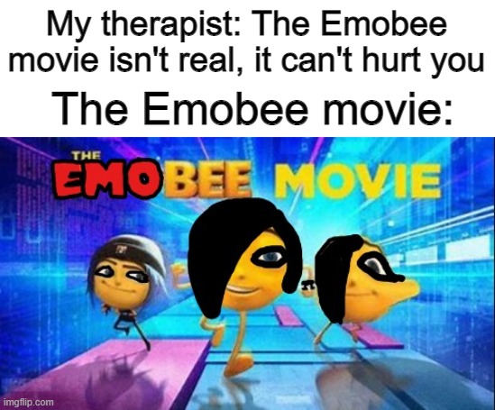 More cringy shit to make you appreciate how lucky you were before seeing this | My therapist: The Emobee movie isn't real, it can't hurt you; The Emobee movie: | image tagged in hehe,cringe,dies from cringe,emobee movie | made w/ Imgflip meme maker