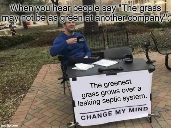 Greenest Grass | When you hear people say "The grass may not be as green at another company":; The greenest grass grows over a leaking septic system. | image tagged in memes,change my mind | made w/ Imgflip meme maker