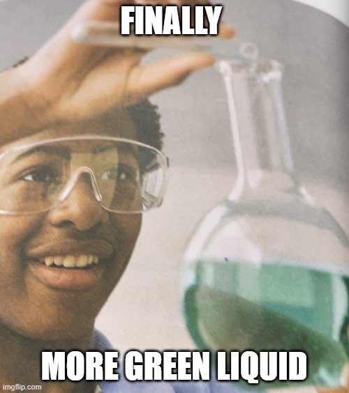Green liquid | FINALLY MORE GREEN LIQUID | image tagged in green liquid | made w/ Imgflip meme maker