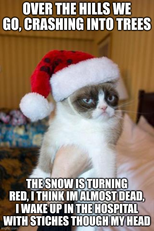 Grumpy Cat Christmas Meme | OVER THE HILLS WE GO, CRASHING INTO TREES THE SNOW IS TURNING RED, I THINK IM ALMOST DEAD, I WAKE UP IN THE HOSPITAL WITH STICHES THOUGH MY  | image tagged in memes,grumpy cat christmas,grumpy cat | made w/ Imgflip meme maker