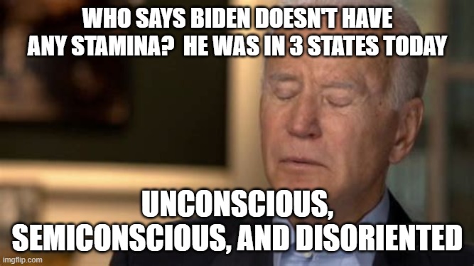 Biden:  Man of Stamina | WHO SAYS BIDEN DOESN'T HAVE ANY STAMINA?  HE WAS IN 3 STATES TODAY; UNCONSCIOUS, SEMICONSCIOUS, AND DISORIENTED | image tagged in sleepy joe | made w/ Imgflip meme maker