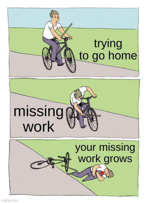 Bike Fall | trying to go home; missing work; your missing work grows | image tagged in memes,bike fall | made w/ Imgflip meme maker