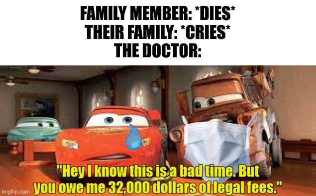 lol wut | FAMILY MEMBER: *DIES*
THEIR FAMILY: *CRIES*
THE DOCTOR:; "Hey I know this is a bad time. But you owe me 32,000 dollars of legal fees." | image tagged in illegal,doctor,when an anime leaves you on a cliffhanger | made w/ Imgflip meme maker