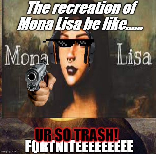 The recreation of MONA LISA be like...... | The recreation of Mona Lisa be like...... FORTNITEEEEEEEEE; UR SO TRASH! | image tagged in mona lisa | made w/ Imgflip meme maker